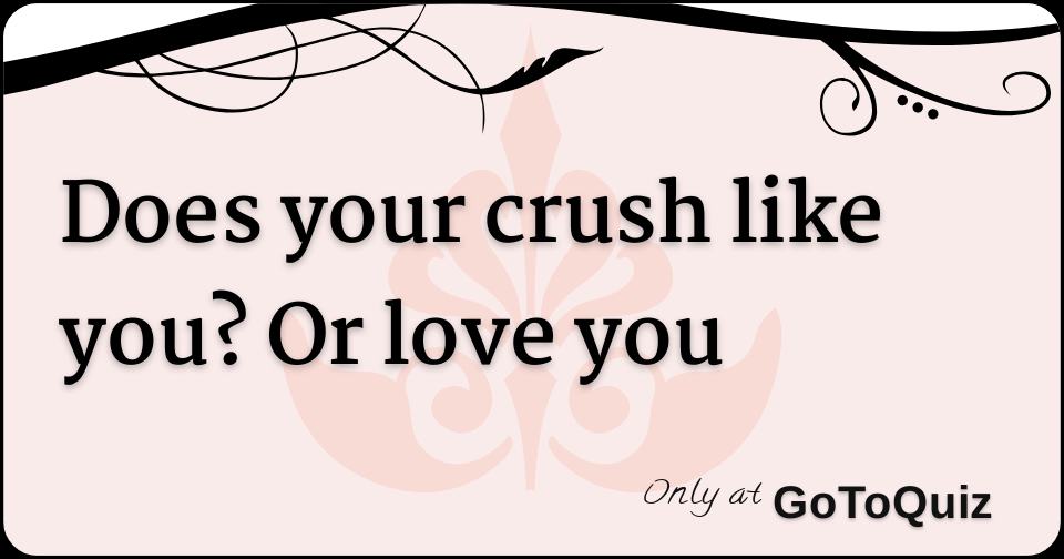 Does your crush like you? Or love you