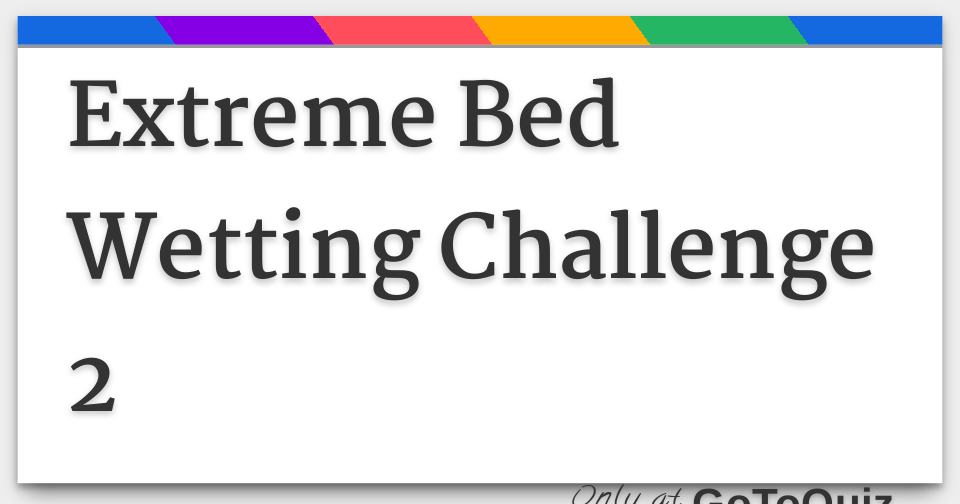 Extreme Bed Wetting Challenge 2