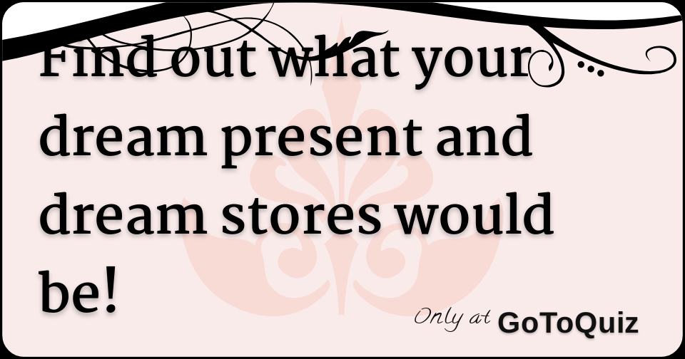 Find out what your dream present and dream stores would be!