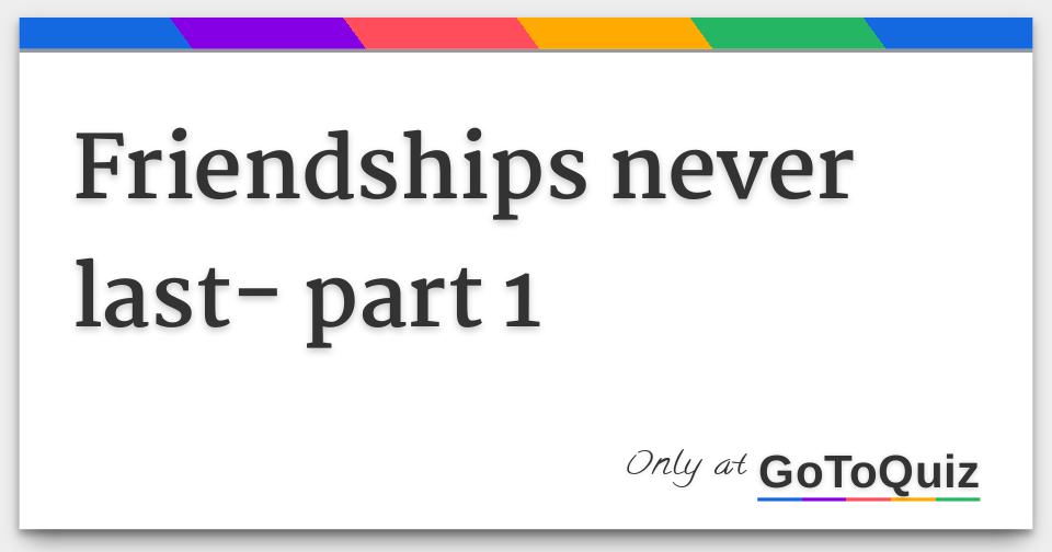 Results Friendships Never Last Part 1