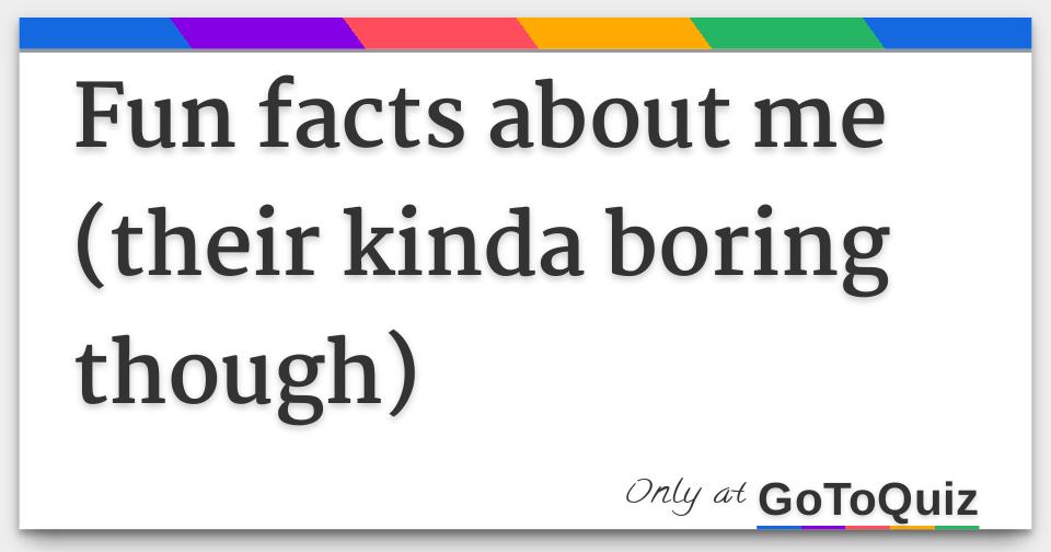 Fun facts about me (their kinda boring though)