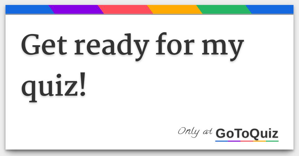 get ready for my quiz!