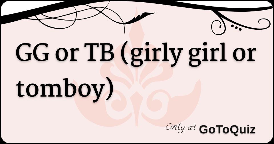 GG or TB (girly girl or tomboy)