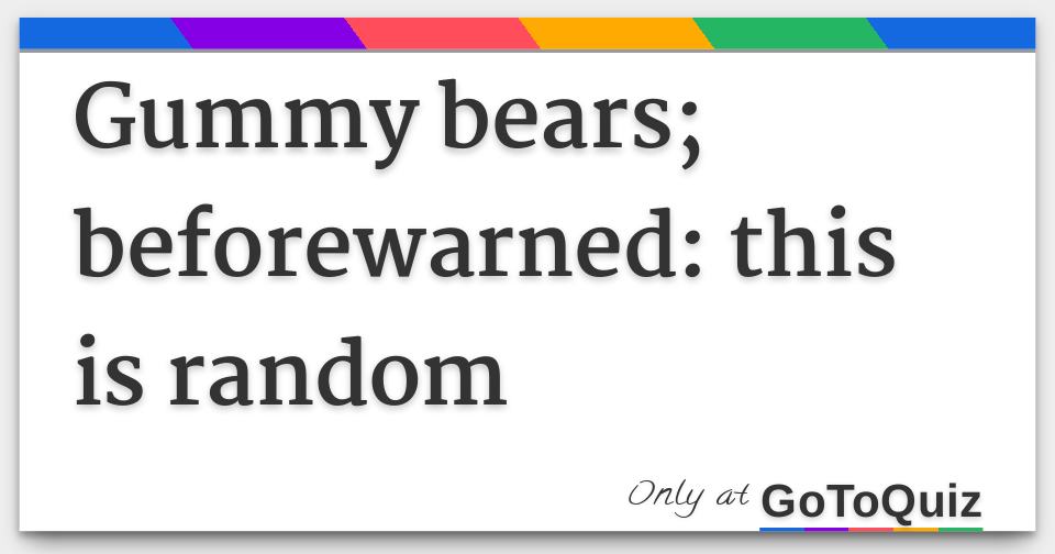 Results: gummy bears; beforewarned: this is random