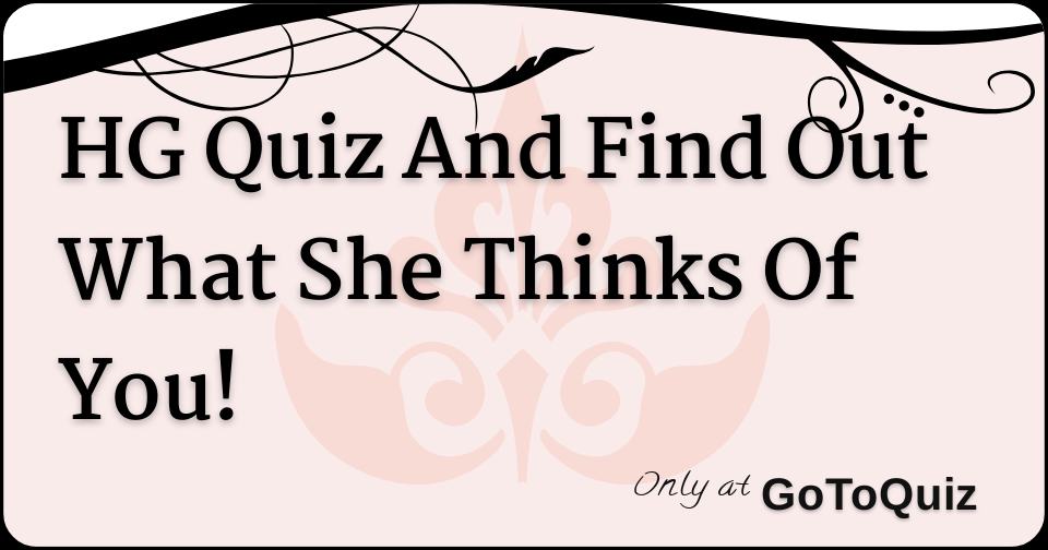 Find How Is She HG Quiz And Find Out What She Thinks Of You!