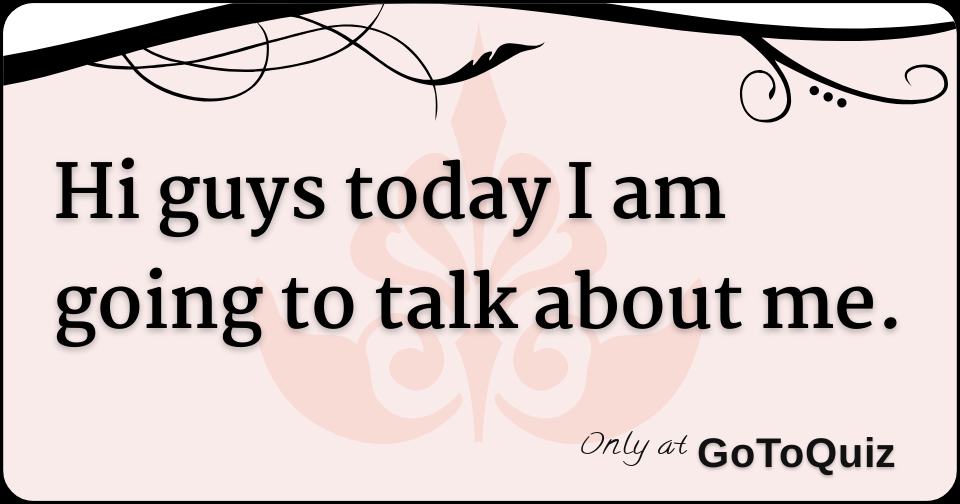 Hi guys today I am going to talk about me.