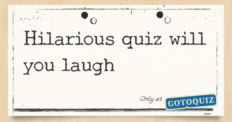 Hilarious Quiz Will You Laugh Hilarious Quiz Will You Laugh