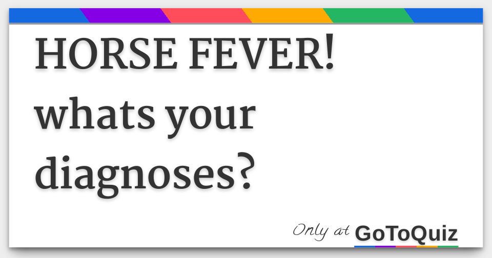 HORSE FEVER! whats your diagnoses?