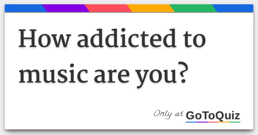 How addicted to music are you? How addicted to music are you?