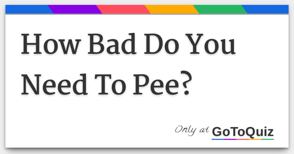 How Bad Do You Need To Pee?