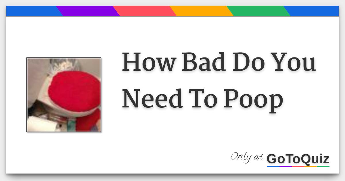 How Bad Do You Need To Poop
