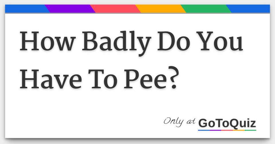 How Badly Do You Have To Pee?