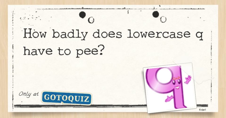 How badly does lowercase q have to pee?
