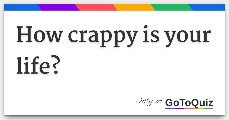 How crappy is your life?
