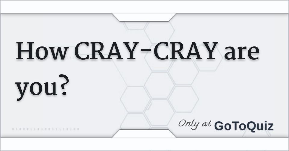 how CRAYCRAY are you?