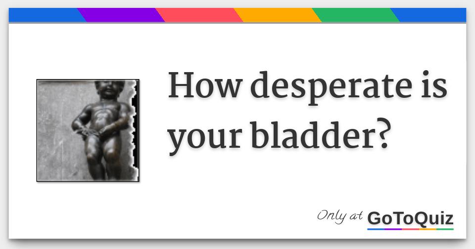 desperation pee bladder Desperation pee bladder