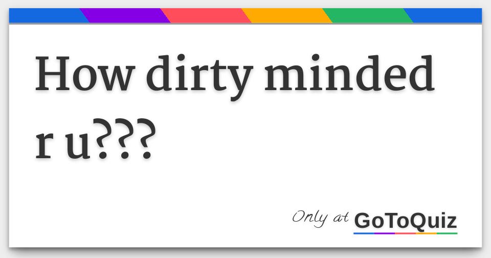 How Dirty Minded R U 