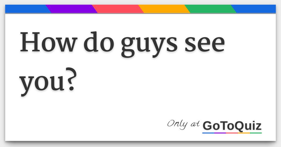 How do guys see you?