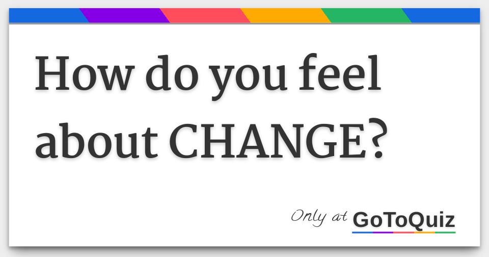 How do you feel about CHANGE?