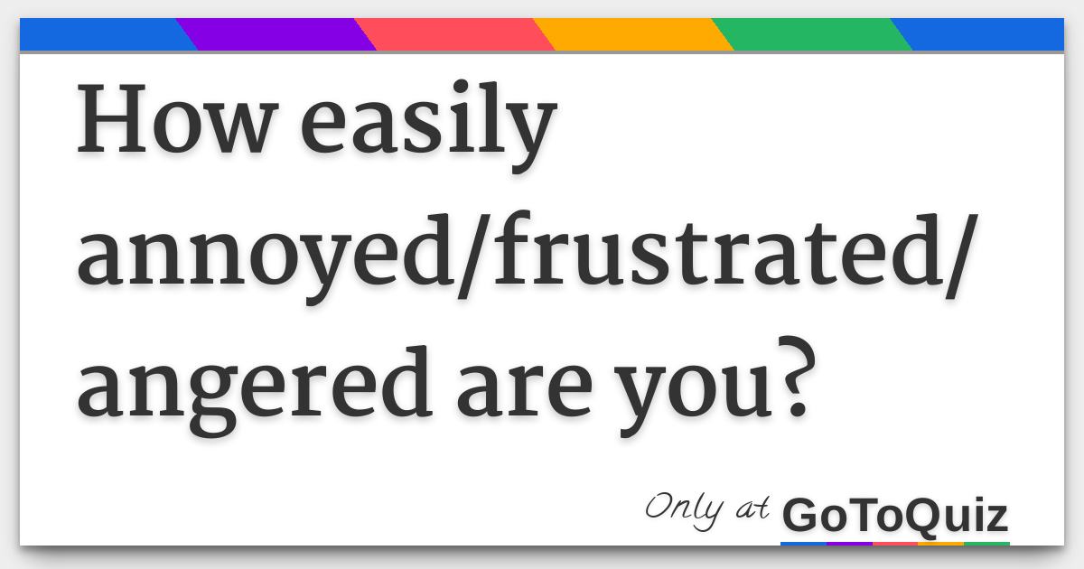 How Easily Annoyed/frustrated/angered Are You?