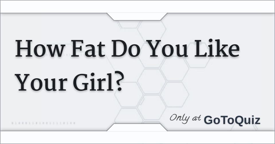 How Fat Do You Like Your Girl?