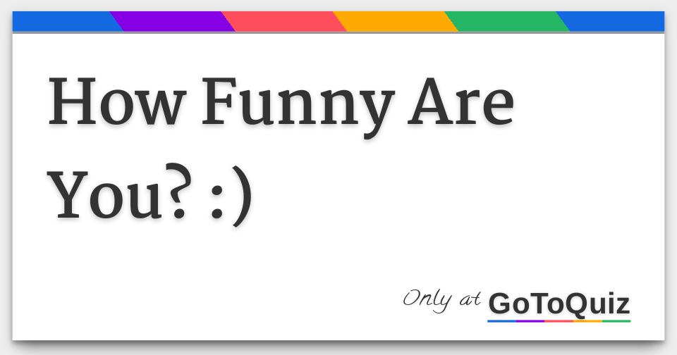 How Funny Are You? :) How Funny Are You? :)