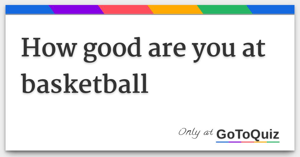 how good are you at basketball