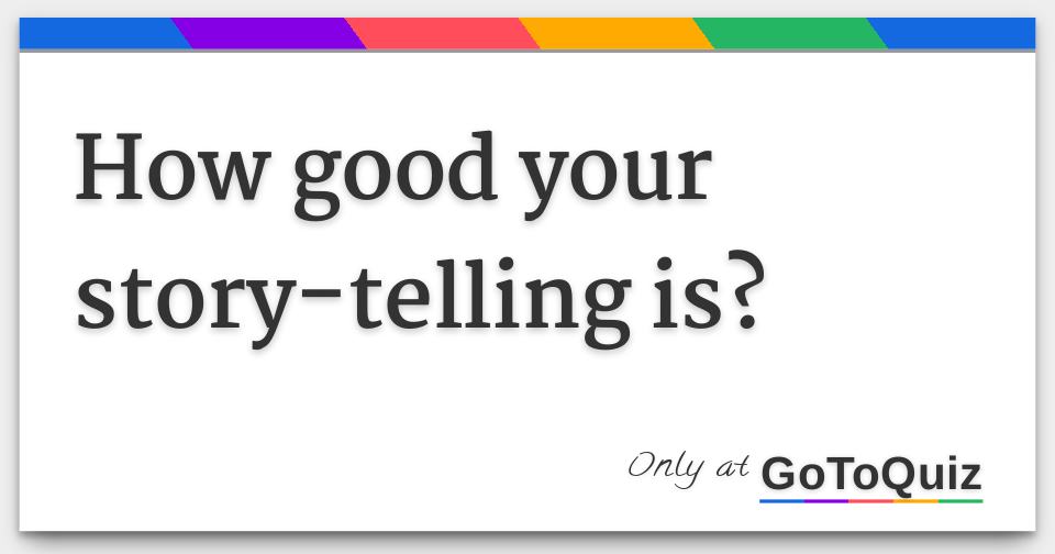 How good your story-telling is?