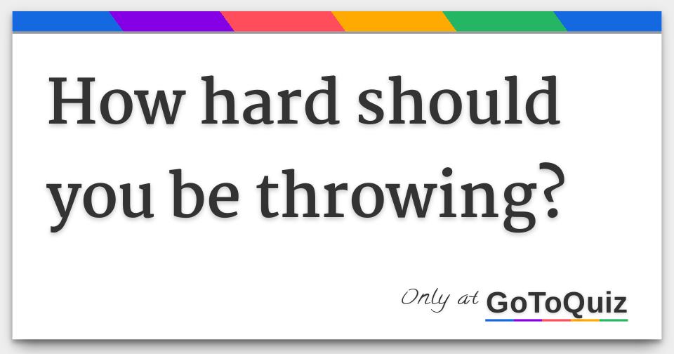 how hard should you be throwing?