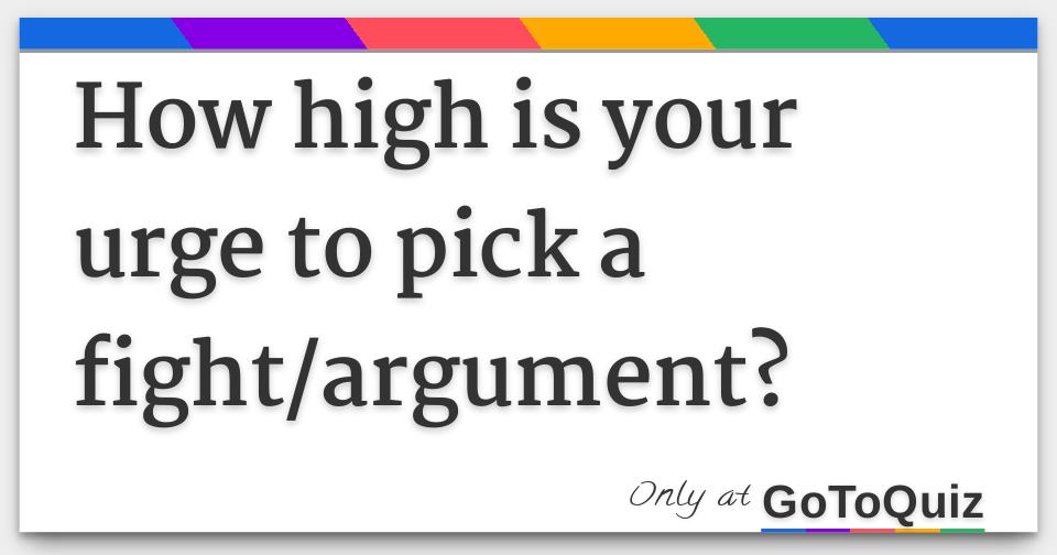 How high is your urge to pick a fight/argument?