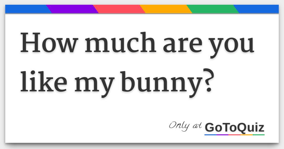 How much are you like my bunny?