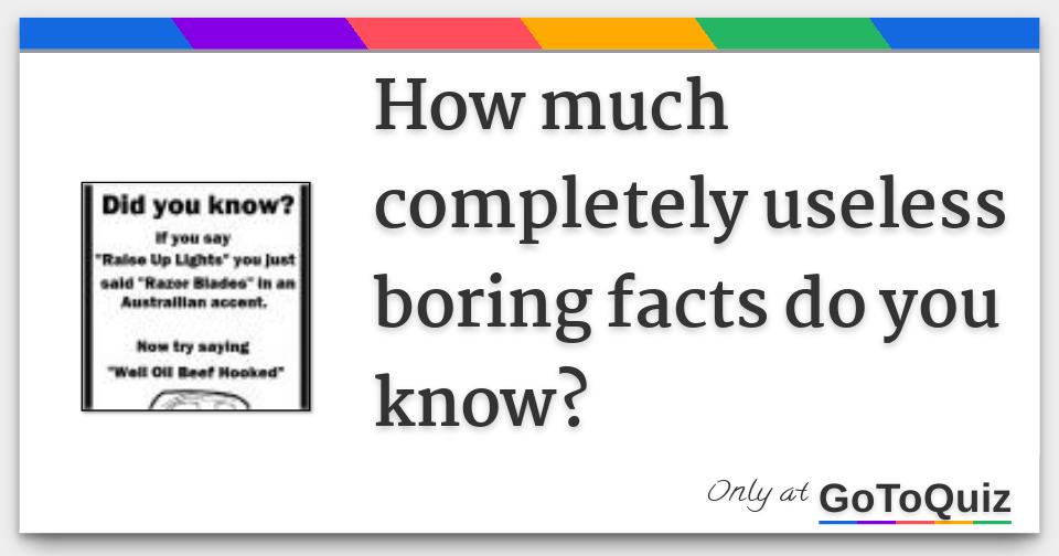 How much completely useless boring facts do you know?