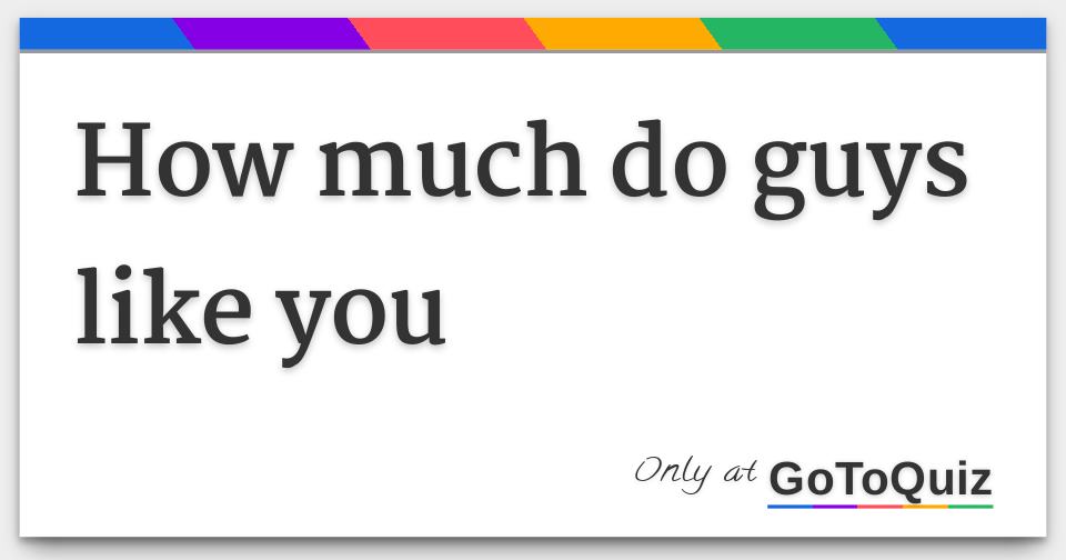 How much do guys like you