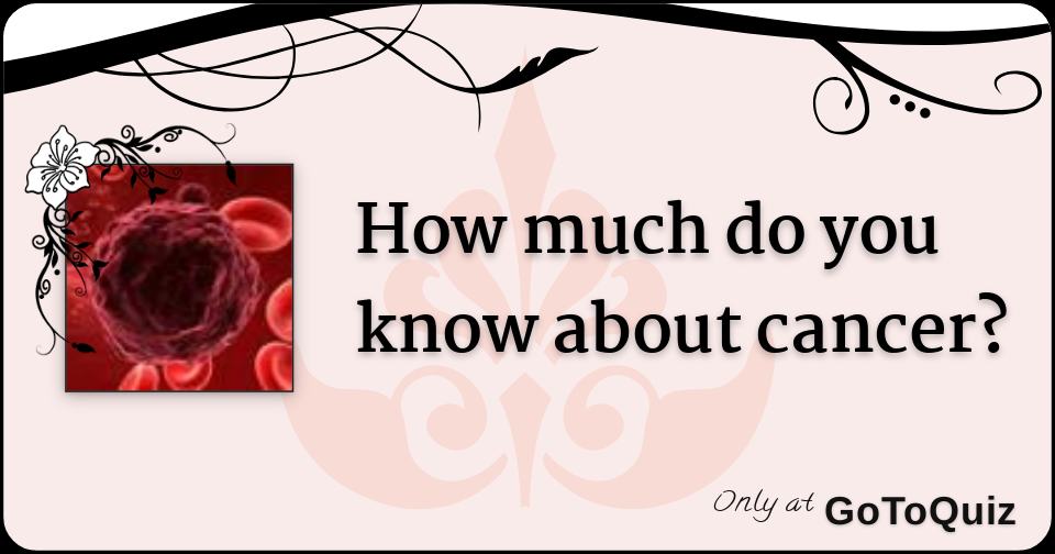 how much do you know about cancer?