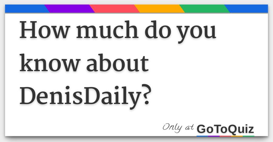 How Much Do You Know About Denisdaily - dennis daily roblox game