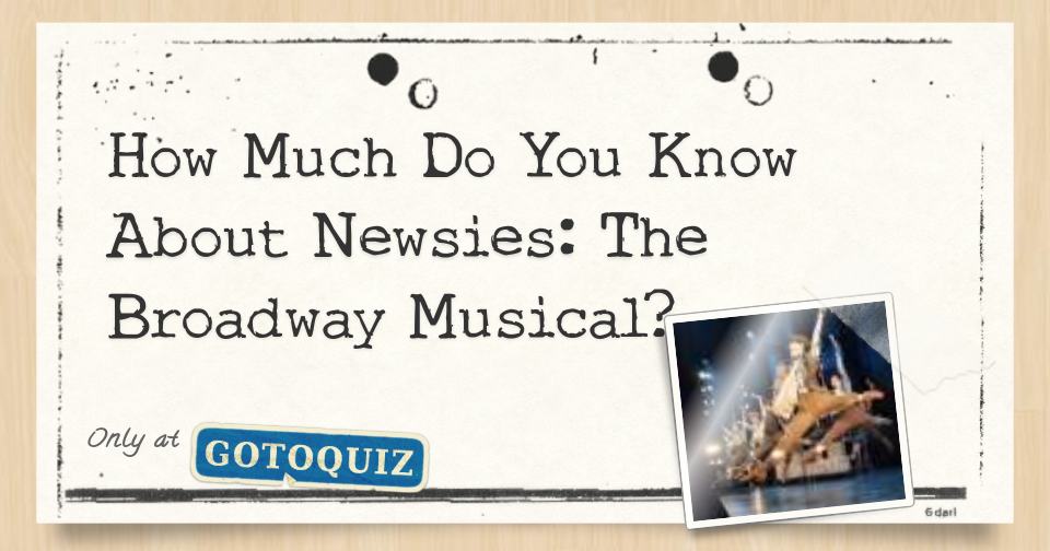 How Much Do You Know About Newsies The Broadway Musical?