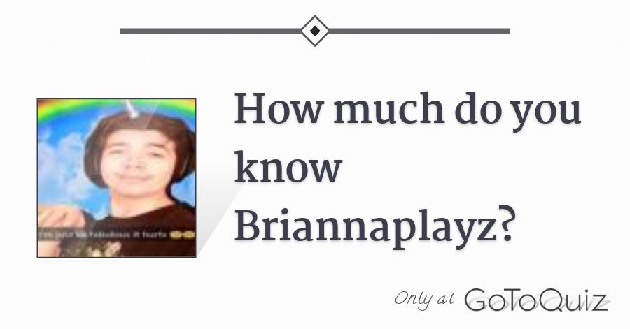 How Much Do You Know Briannaplayz
