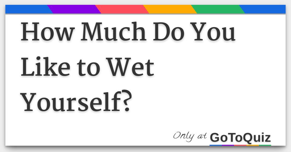 How Much Do You Like to Wet Yourself?