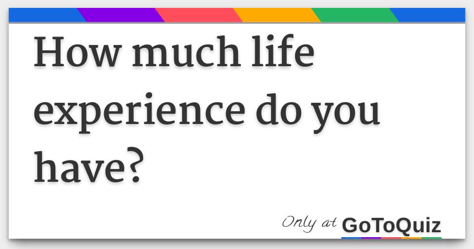 How much life experience do you have?
