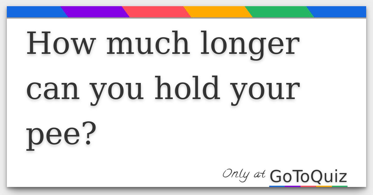 https://www.gotoquiz.com/qi/how_much_longer_can_you_hold_your_pee-f.jpg