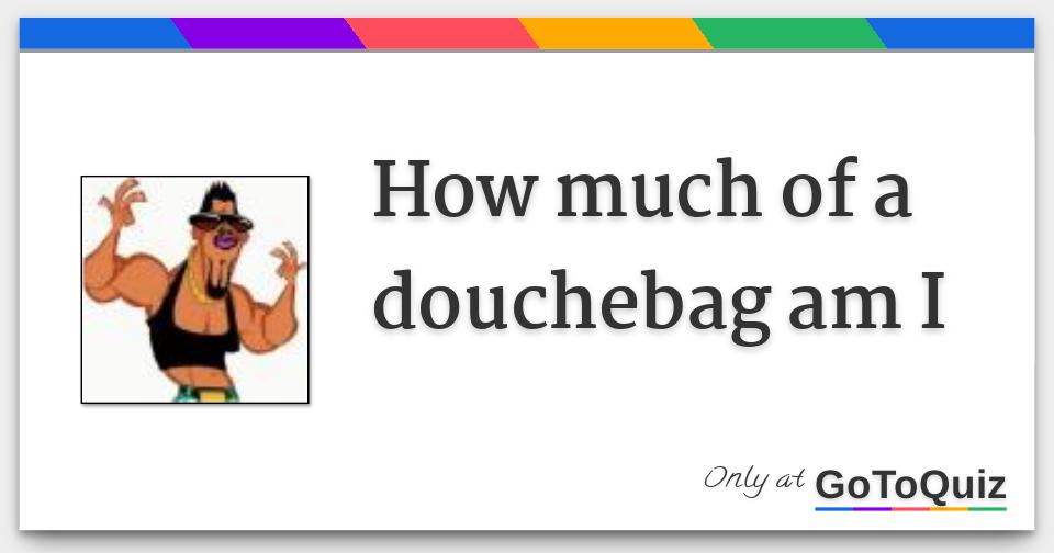 How much of a douchebag am I