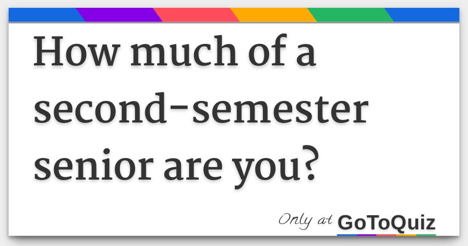 How much of a secondsemester senior are you?