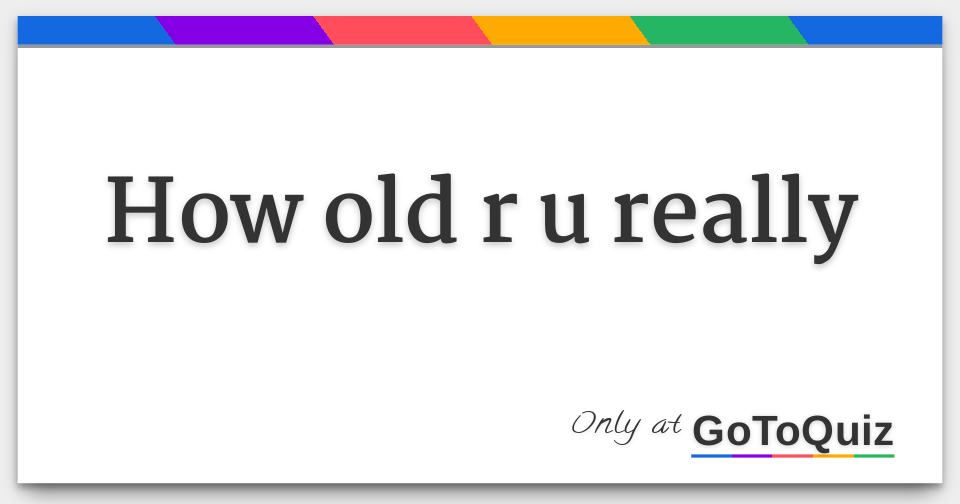 How Old R You how old r u really