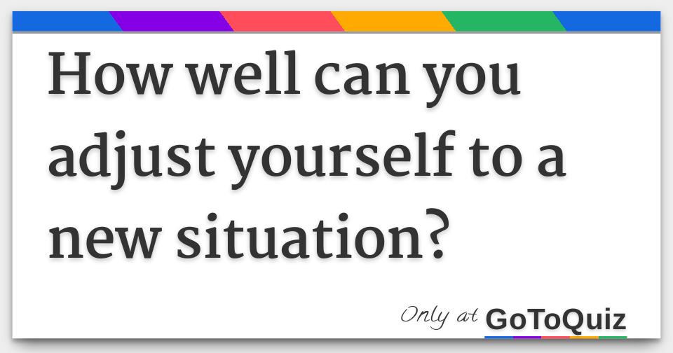 How well can you adjust yourself to a new situation?