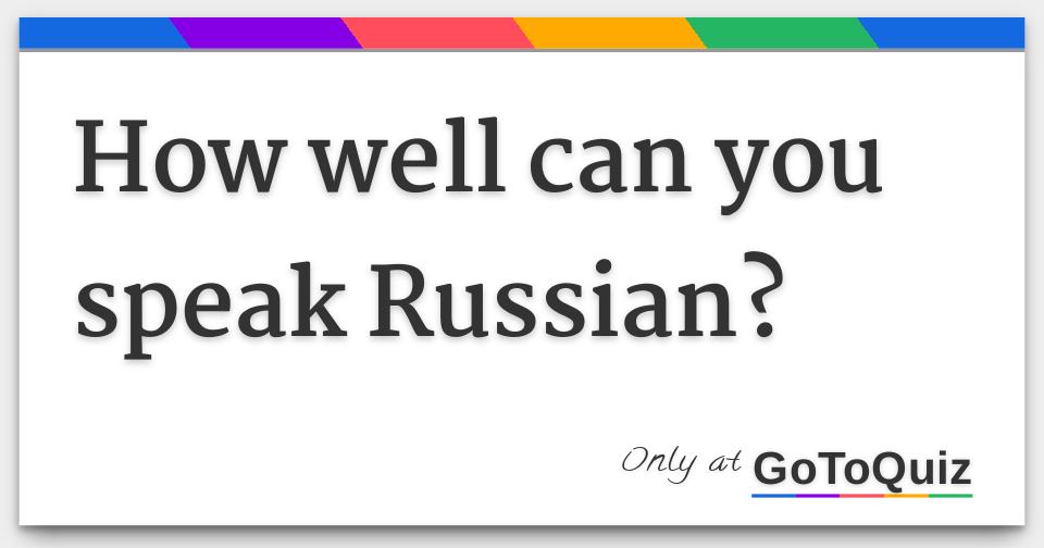 How well can you speak Russian?