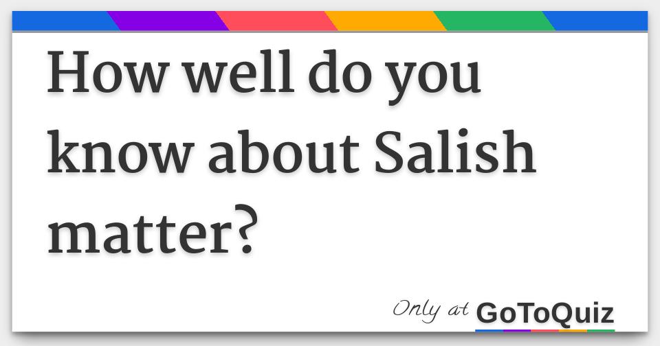 Results How well do you know about Salish matter?