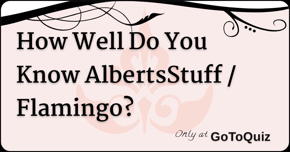 How Well Do You Know Albertsstuff Flamingo