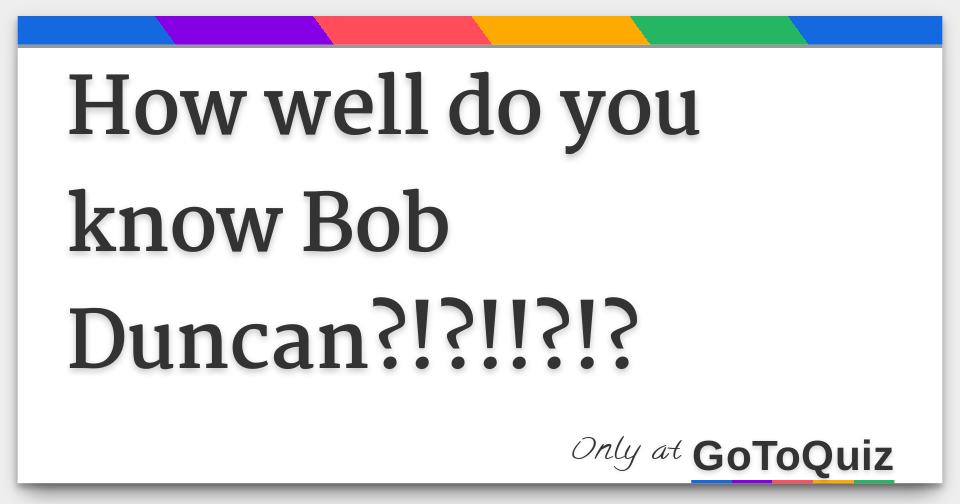 How well do you know Bob Duncan?!?!!?!?