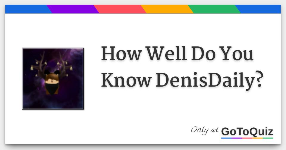 How Well Do You Know Denisdaily