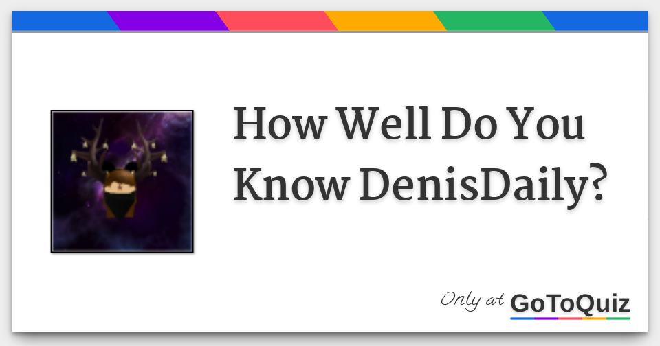 how well do you know denisdaily